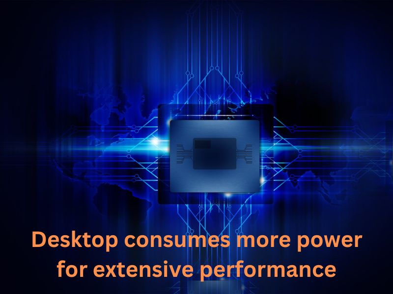 Desktop consumes more power for extensive performance